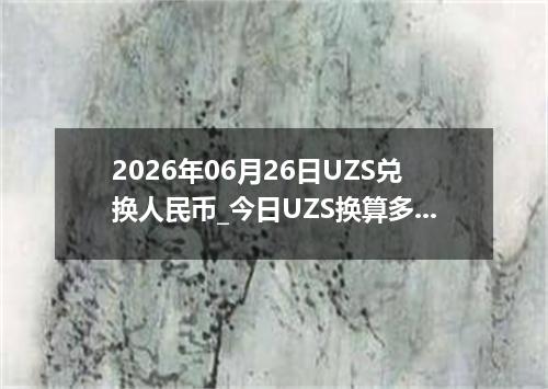 2026年06月26日UZS兑换人民币_今日UZS换算多少